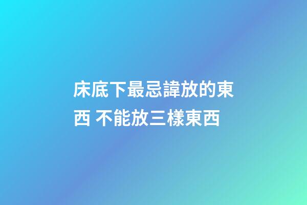 床底下最忌諱放的東西 不能放三樣東西